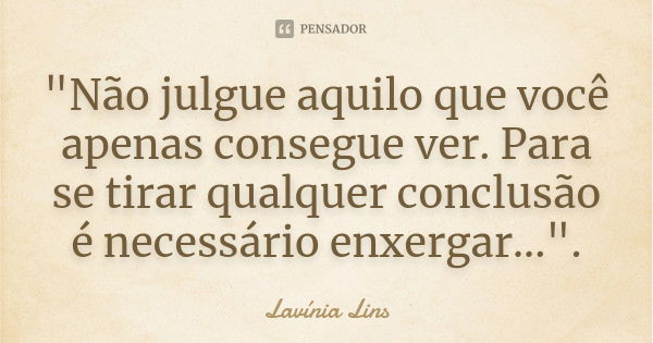 "Não julgue aquilo que você apenas consegue ver. Para se tirar qualquer conclusão é necessário enxergar...".... Frase de Lavínia Lins.