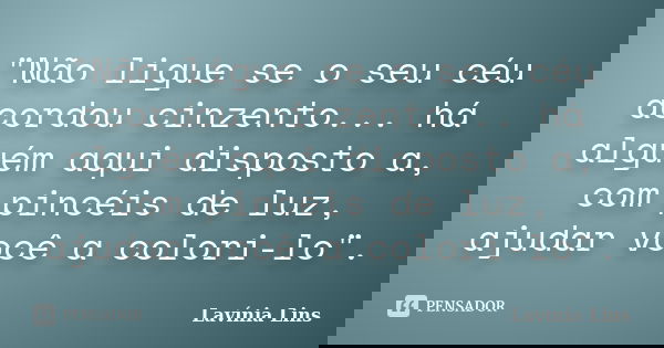 "Não ligue se o seu céu acordou cinzento... há alguém aqui disposto a, com pincéis de luz, ajudar você a colori-lo".... Frase de Lavínia Lins.