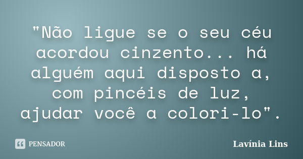 "Não ligue se o seu céu acordou cinzento... há alguém aqui disposto a, com pincéis de luz, ajudar você a colori-lo".... Frase de Lavínia Lins.