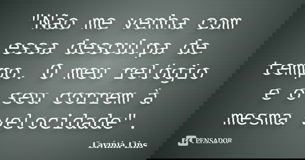 "Não me venha com essa desculpa de tempo. O meu relógio e o seu correm à mesma velocidade".... Frase de Lavínia Lins.