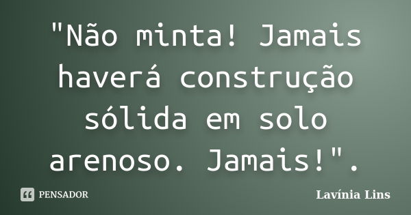 "Não minta! Jamais haverá construção sólida em solo arenoso. Jamais!".... Frase de Lavínia Lins.