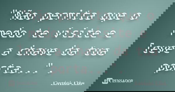 "Não permita que o medo te visite e leve a chave da tua porta...".... Frase de Lavínia Lins.