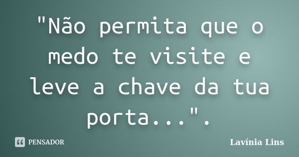 "Não permita que o medo te visite e leve a chave da tua porta...".... Frase de Lavínia Lins.