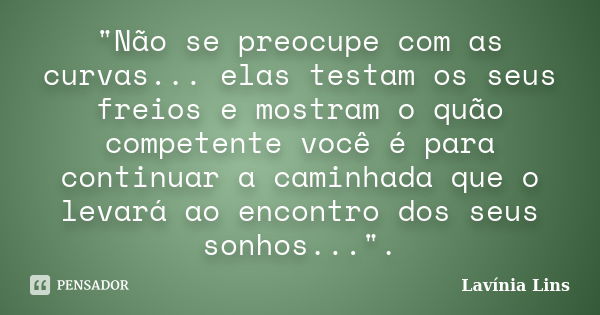 "Não se preocupe com as curvas... elas testam os seus freios e mostram o quão competente você é para continuar a caminhada que o levará ao encontro dos seu... Frase de Lavínia Lins.