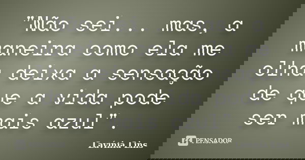 "Não sei... mas, a maneira como ela me olha deixa a sensação de que a vida pode ser mais azul".... Frase de Lavínia Lins.