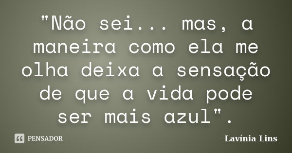 "Não sei... mas, a maneira como ela me olha deixa a sensação de que a vida pode ser mais azul".... Frase de Lavínia Lins.