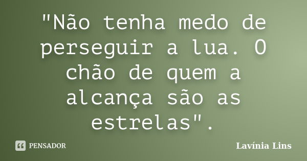 "Não tenha medo de perseguir a lua. O chão de quem a alcança são as estrelas".... Frase de Lavínia Lins.