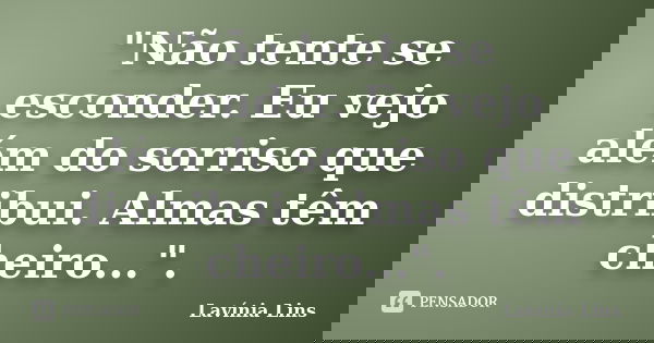 "Não tente se esconder. Eu vejo além do sorriso que distribui. Almas têm cheiro...".... Frase de Lavínia Lins.