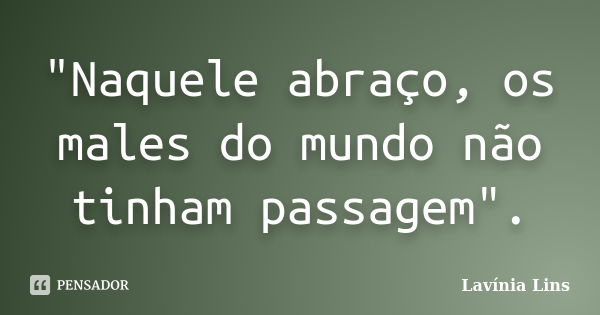 "Naquele abraço, os males do mundo não tinham passagem".... Frase de Lavínia Lins.