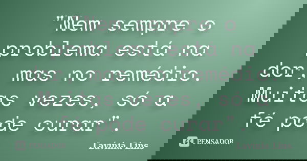 "Nem sempre o problema está na dor, mas no remédio. Muitas vezes, só a fé pode curar".... Frase de Lavínia Lins.