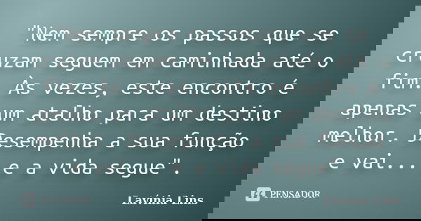 "Nem sempre os passos que se cruzam seguem em caminhada até o fim. Às vezes, este encontro é apenas um atalho para um destino melhor. Desempenha a sua funç... Frase de Lavínia Lins.
