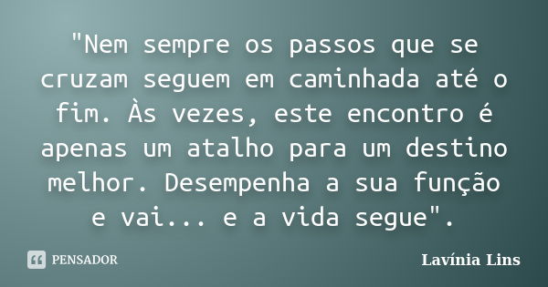 "Nem sempre os passos que se cruzam seguem em caminhada até o fim. Às vezes, este encontro é apenas um atalho para um destino melhor. Desempenha a sua funç... Frase de Lavínia Lins.