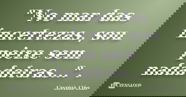 "No mar das incertezas, sou peixe sem nadadeiras...".... Frase de Lavínia Lins.