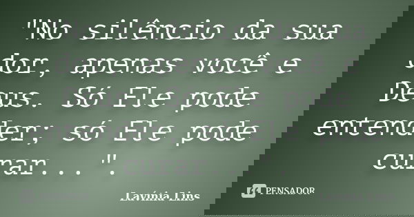 "No silêncio da sua dor, apenas você e Deus. Só Ele pode entender; só Ele pode curar...".... Frase de Lavínia Lins.