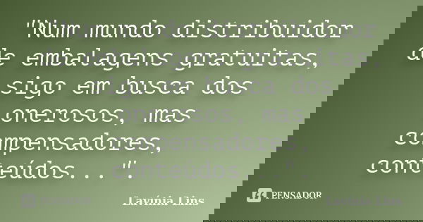 "Num mundo distribuidor de embalagens gratuitas, sigo em busca dos onerosos, mas compensadores, conteúdos...".... Frase de Lavínia Lins.