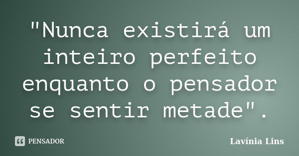 "Nunca existirá um inteiro perfeito enquanto o pensador se sentir metade".... Frase de Lavínia Lins.