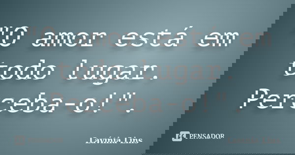 "O amor está em todo lugar. Perceba-o!".... Frase de Lavínia Lins.