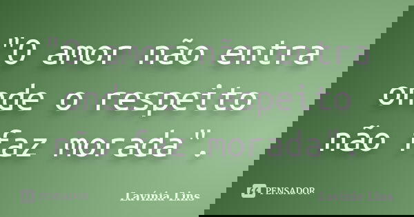 "O amor não entra onde o respeito não faz morada".... Frase de Lavínia Lins.