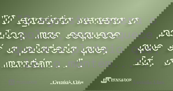 "O egoísta venera o palco, mas esquece que é a plateia que, lá, o mantém...".... Frase de Lavínia Lins.