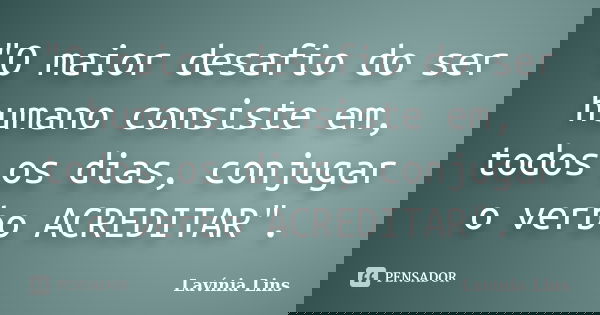 "O maior desafio do ser humano consiste em, todos os dias, conjugar o verbo ACREDITAR".... Frase de Lavínia Lins.