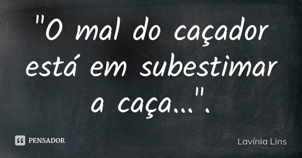 "O mal do caçador está em subestimar a caça...".... Frase de Lavínia Lins.