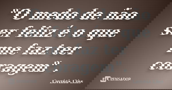 "O medo de não ser feliz é o que me faz ter coragem".... Frase de Lavínia Lins.