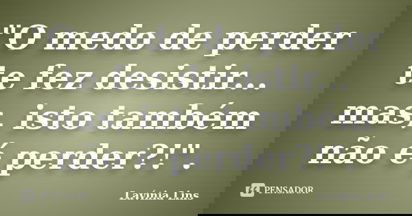 "O medo de perder te fez desistir... mas, isto também não é perder?!".... Frase de Lavínia Lins.