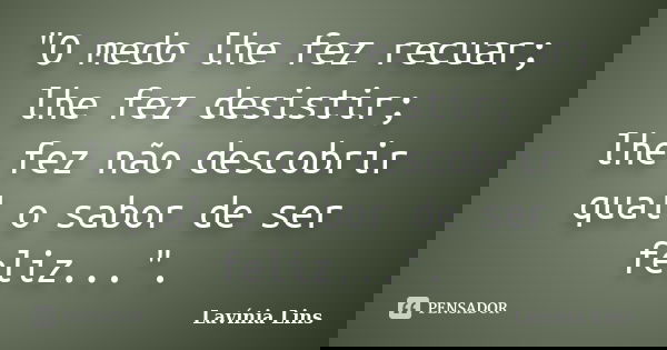 "O medo lhe fez recuar; lhe fez desistir; lhe fez não descobrir qual o sabor de ser feliz...".... Frase de Lavínia Lins.