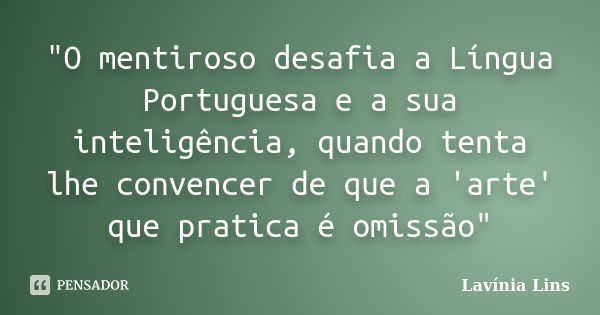 "O mentiroso desafia a Língua Portuguesa e a sua inteligência, quando tenta lhe convencer de que a 'arte' que pratica é omissão"... Frase de Lavínia Lins.