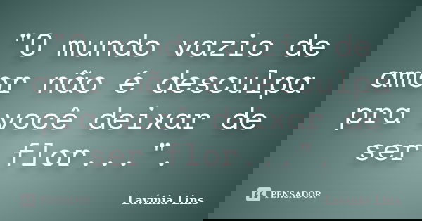 "O mundo vazio de amor não é desculpa pra você deixar de ser flor...".... Frase de Lavínia Lins.