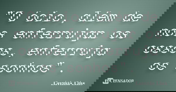 "O ócio, além de nos enferrujar os ossos, enferruja os sonhos".... Frase de Lavínia Lins.