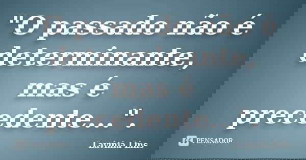 "O passado não é determinante, mas é precedente...".... Frase de Lavínia Lins.