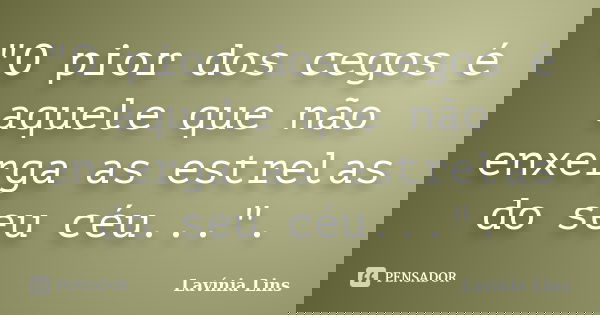 "O pior dos cegos é aquele que não enxerga as estrelas do seu céu...".... Frase de Lavínia Lins.