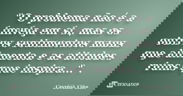 "O problema não é a inveja em si, mas os outros sentimentos maus que alimenta e as atitudes ruins que inspira...".... Frase de Lavínia Lins.
