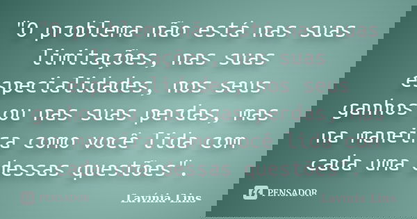 "O problema não está nas suas limitações, nas suas especialidades, nos seus ganhos ou nas suas perdas, mas na maneira como você lida com cada uma dessas qu... Frase de Lavínia Lins.