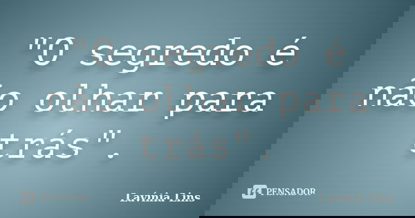 "O segredo é não olhar para trás".... Frase de Lavínia Lins.