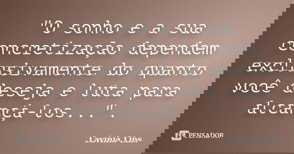 "O sonho e a sua concretização dependem exclusivamente do quanto você deseja e luta para alcançá-los...".... Frase de Lavínia Lins.