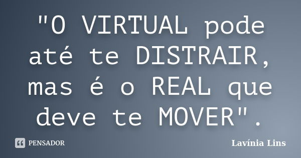 "O VIRTUAL pode até te DISTRAIR, mas é o REAL que deve te MOVER".... Frase de Lavínia Lins.