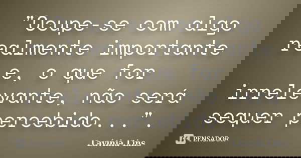 "Ocupe-se com algo realmente importante e, o que for irrelevante, não será sequer percebido...".... Frase de Lavínia Lins.
