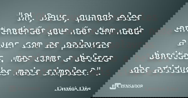 "Oh, Deus, quando eles entenderão que não tem nada a ver com as palavras bonitas, mas como a beleza das atitudes mais simples?".... Frase de Lavínia Lins.