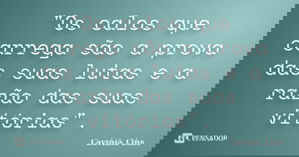 "Os calos que carrega são a prova das suas lutas e a razão das suas vitórias".... Frase de Lavínia Lins.