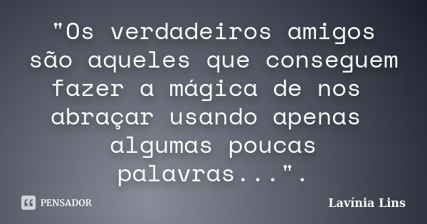 "Os verdadeiros amigos são aqueles que conseguem fazer a mágica de nos abraçar usando apenas algumas poucas palavras...".... Frase de Lavínia Lins.