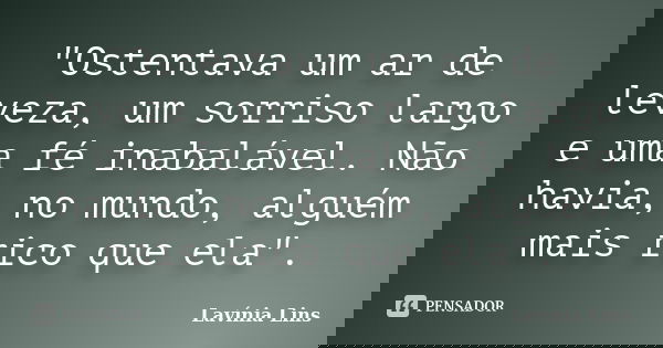 "Ostentava um ar de leveza, um sorriso largo e uma fé inabalável. Não havia, no mundo, alguém mais rico que ela".... Frase de Lavínia Lins.
