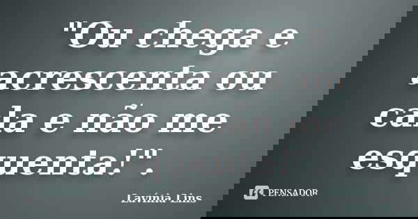 "Ou chega e acrescenta ou cala e não me esquenta!".... Frase de Lavínia Lins.