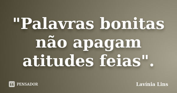 "Palavras bonitas não apagam atitudes feias".... Frase de Lavínia Lins.