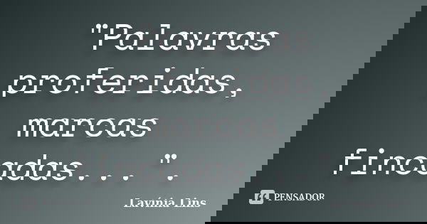 "Palavras proferidas, marcas fincadas...".... Frase de Lavínia Lins.