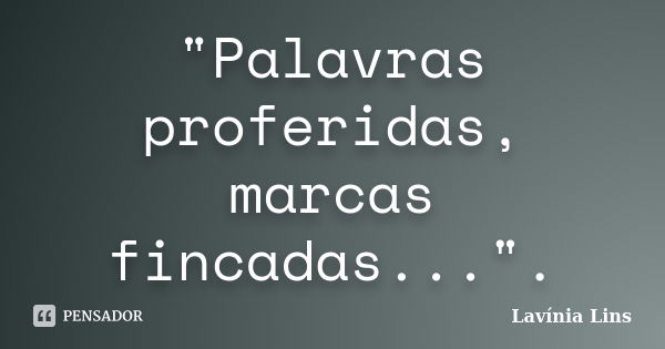 "Palavras proferidas, marcas fincadas...".... Frase de Lavínia Lins.