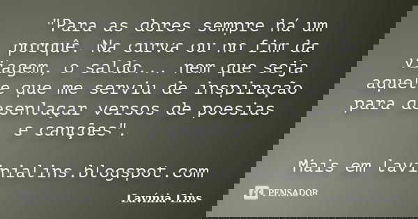 "Para as dores sempre há um porquê. Na curva ou no fim da viagem, o saldo... nem que seja aquele que me serviu de inspiração para desenlaçar versos de poes... Frase de Lavínia Lins.