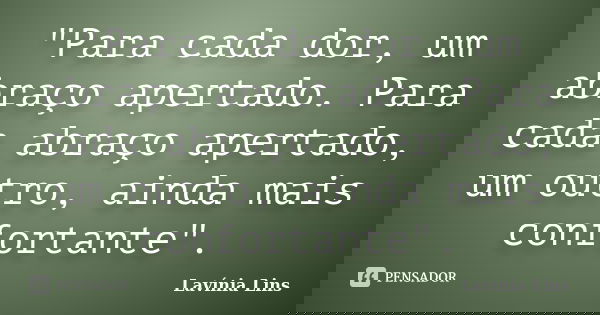 "Para cada dor, um abraço apertado. Para cada abraço apertado, um outro, ainda mais confortante".... Frase de Lavínia Lins.