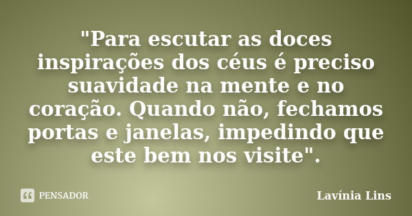 "Para escutar as doces inspirações dos céus é preciso suavidade na mente e no coração. Quando não, fechamos portas e janelas, impedindo que este bem nos vi... Frase de Lavínia Lins.